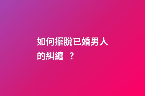 如何擺脫已婚男人的糾纏？